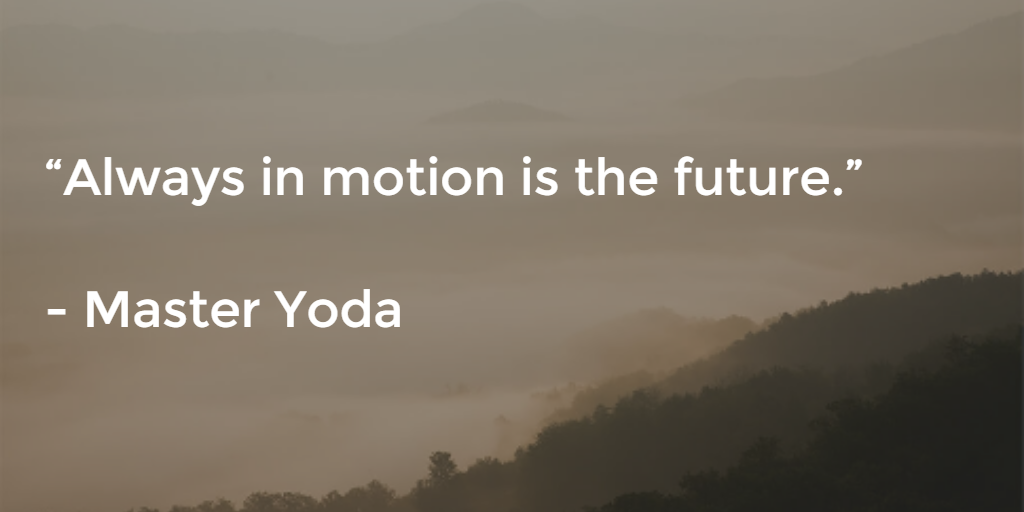 Always in motion is the future - Master Yoda